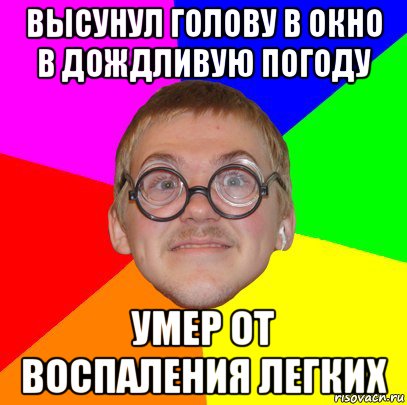 высунул голову в окно в дождливую погоду умер от воспаления легких, Мем Типичный ботан