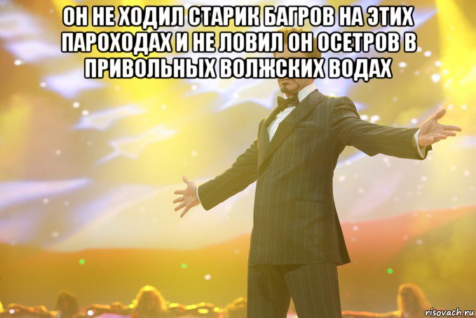 он не ходил старик багров на этих пароходах и не ловил он осетров в привольных волжских водах , Мем Тони Старк (Роберт Дауни младший)