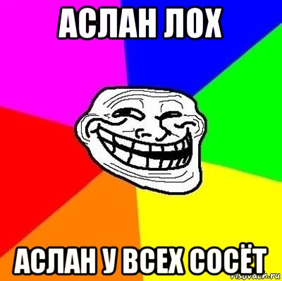 аслан лох аслан у всех сосёт