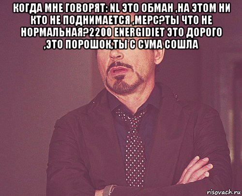 когда мне говорят: nl это обман ,на этом ни кто не поднимается ,мерс?ты что не нормальная?2200 energidiet это дорого ,это порошок,ты с сума сошла , Мем твое выражение лица