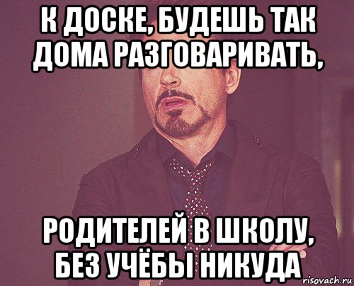 к доске, будешь так дома разговаривать, родителей в школу, без учёбы никуда, Мем твое выражение лица