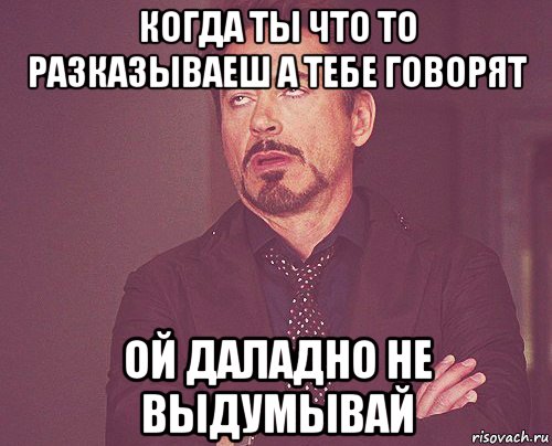 когда ты что то разказываеш а тебе говорят ой даладно не выдумывай, Мем твое выражение лица