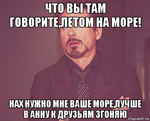 что вы там говорите,летом на море! нах нужно мне ваше море,лучше в анну к друзьям згоняю, Мем твое выражение лица