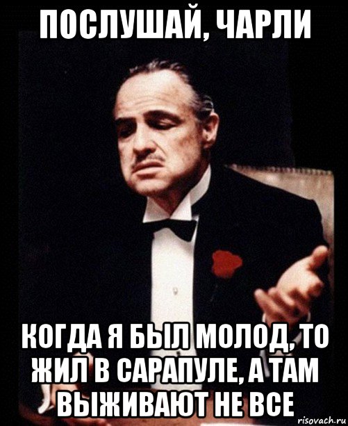 послушай, чарли когда я был молод, то жил в сарапуле, а там выживают не все, Мем ты делаешь это без уважения