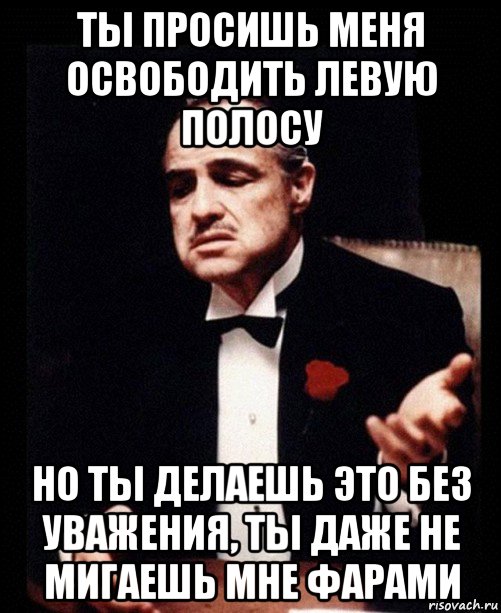 ты просишь меня освободить левую полосу но ты делаешь это без уважения, ты даже не мигаешь мне фарами, Мем ты делаешь это без уважения