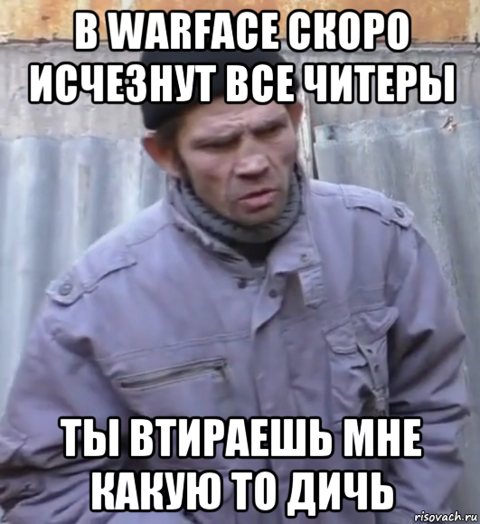 в warface скоро исчезнут все читеры ты втираешь мне какую то дичь