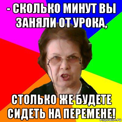 - сколько минут вы заняли от урока, столько же будете сидеть на перемене!, Мем Типичная училка