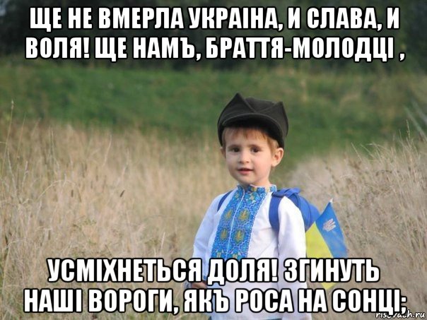 ще не вмерла украіна, и слава, и воля! ще намъ, браття-молодці , усміхнеться доля! згинуть наші вороги, якъ роса на сонці;