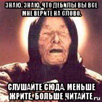 знаю. знаю, что дебилы вы все мне верите на слово. слушайте сюда. меньше жрите, больше читайте, Мем Ванга (цвет)