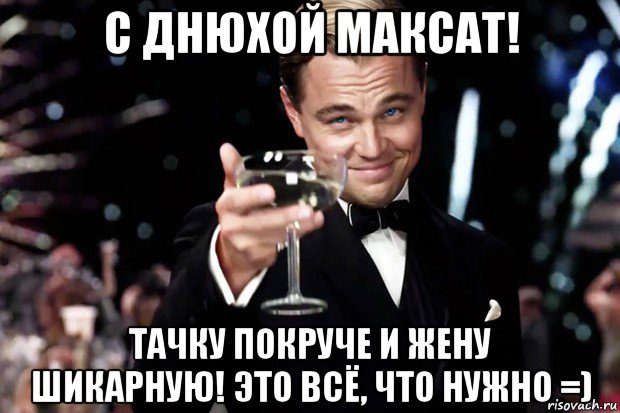 с днюхой максат! тачку покруче и жену шикарную! это всё, что нужно =), Мем Великий Гэтсби (бокал за тех)