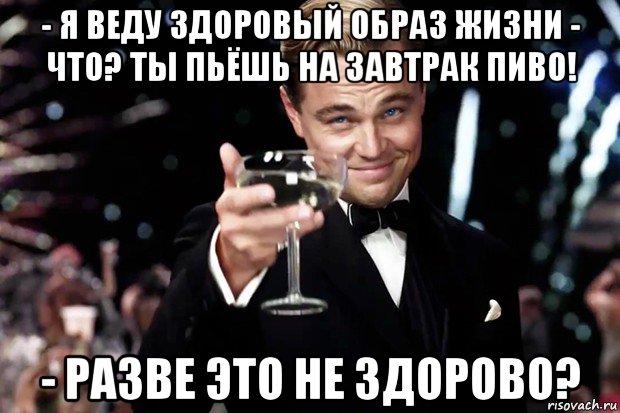 - я веду здоровый образ жизни - что? ты пьёшь на завтрак пиво! - разве это не здорово?, Мем Великий Гэтсби (бокал за тех)