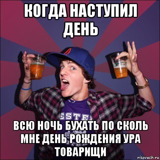 когда наступил день всю ночь бухать по сколь мне день рождения ура товарищи