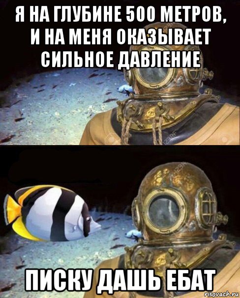 я на глубине 500 метров, и на меня оказывает сильное давление писку дашь ебат, Мем   Высокое давление