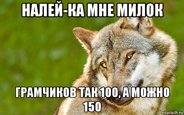 налей-ка мне милок грамчиков так 100, а можно 150