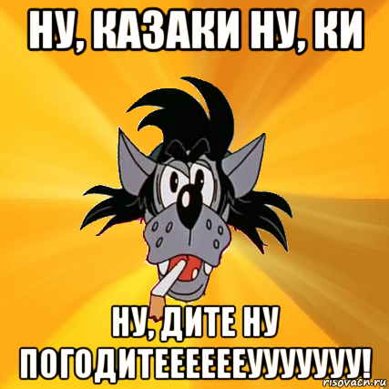 ну, казаки ну, ки ну, дите ну погодитееееееууууууу!, Мем Волк