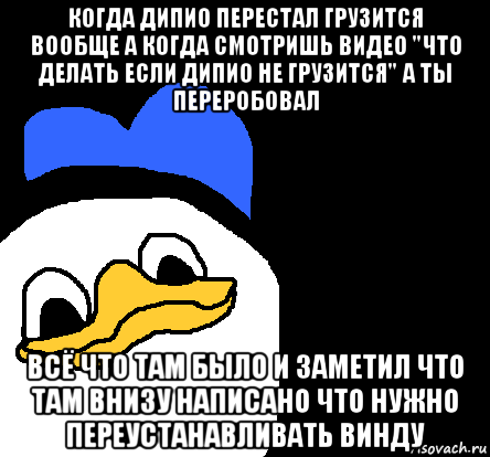 когда дипио перестал грузится вообще а когда смотришь видео "что делать если дипио не грузится" а ты переробовал всё что там было и заметил что там внизу написано что нужно переустанавливать винду