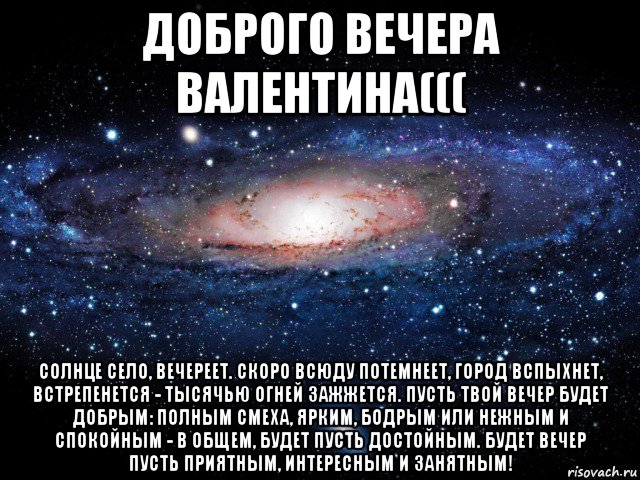 доброго вечера валентина((( солнце село, вечереет. скоро всюду потемнеет, город вспыхнет, встрепенется - тысячью огней зажжется. пусть твой вечер будет добрым: полным смеха, ярким, бодрым или нежным и спокойным - в общем, будет пусть достойным. будет вечер пусть приятным, интересным и занятным!, Мем Вселенная