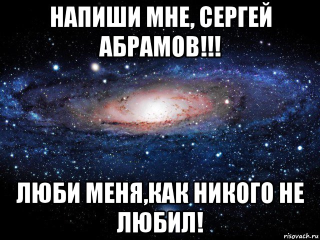 напиши мне, сергей абрамов!!! люби меня,как никого не любил!, Мем Вселенная