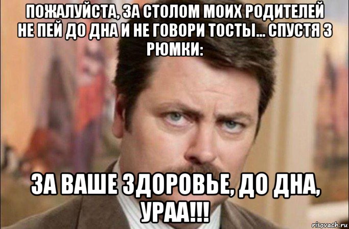 пожалуйста, за столом моих родителей не пей до дна и не говори тосты... спустя 3 рюмки: за ваше здоровье, до дна, ураа!!!, Мем  Я человек простой