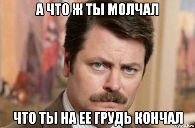 а что ж ты молчал что ты на ее грудь кончал, Мем  Я человек простой