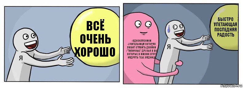 всё очень хорошо -однокласники
-учительница которая любит ставить двойки
-"типичные" друзья в вк которые в жизни хотят надрать тебе задницу быстро улетающая последняя радость, Комикс Я и жизнь