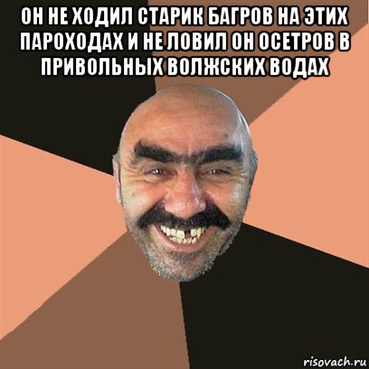 он не ходил старик багров на этих пароходах и не ловил он осетров в привольных волжских водах , Мем Я твой дом труба шатал