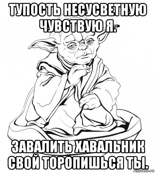 тупость несусветную чувствую я. завалить хавальник свой торопишься ты.