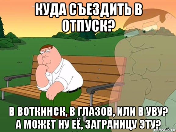 куда съездить в отпуск? в воткинск, в глазов, или в уву? а может ну её, заграницу эту?, Мем Задумчивый Гриффин