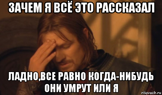 зачем я всё это рассказал ладно,все равно когда-нибудь они умрут или я, Мем Закрывает лицо