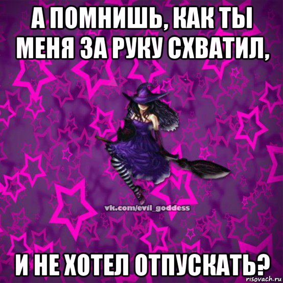 а помнишь, как ты меня за руку схватил, и не хотел отпускать?, Мем Зла Богиня