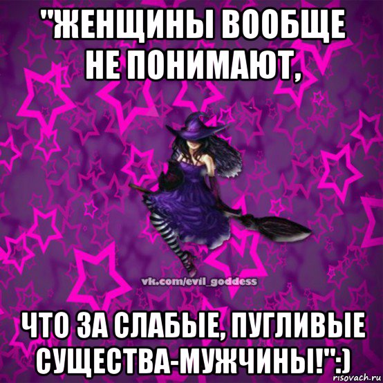 "женщины вообще не понимают, что за слабые, пугливые существа-мужчины!":)