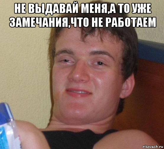 не выдавай меня,а то уже замечания,что не работаем , Мем 10 guy (Stoner Stanley really high guy укуренный парень)