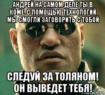 андрей на самом деле ты в коме. с помощью технологий мы смогли заговорить с тобой следуй за толяном! он выведет тебя!, Мем  а что если я скажу тебе