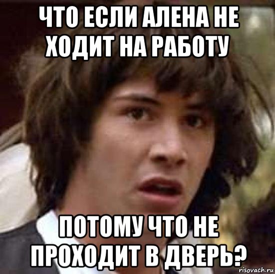 что если алена не ходит на работу потому что не проходит в дверь?, Мем А что если (Киану Ривз)