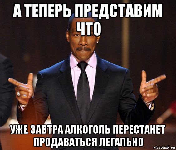 а теперь представим что уже завтра алкоголь перестанет продаваться легально, Мем  а теперь представьте