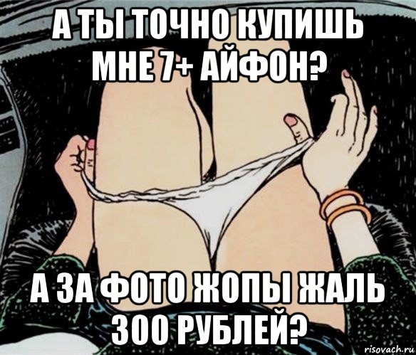 а ты точно купишь мне 7+ айфон? а за фото жопы жаль 300 рублей?, Мем А ты точно