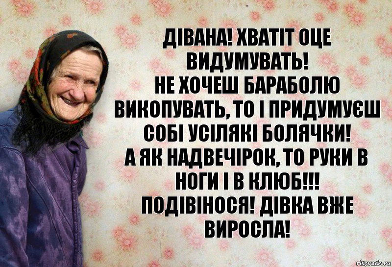 Дівана! Хватіт оце видумувать!
Не хочеш бараболю викопувать, то і придумуєш собі усілякі болячки!
А як надвечірок, то руки в ноги і в клюб!!!
Подівінося! Дівка вже виросла!, Комикс Анекдоти Баби Нюри