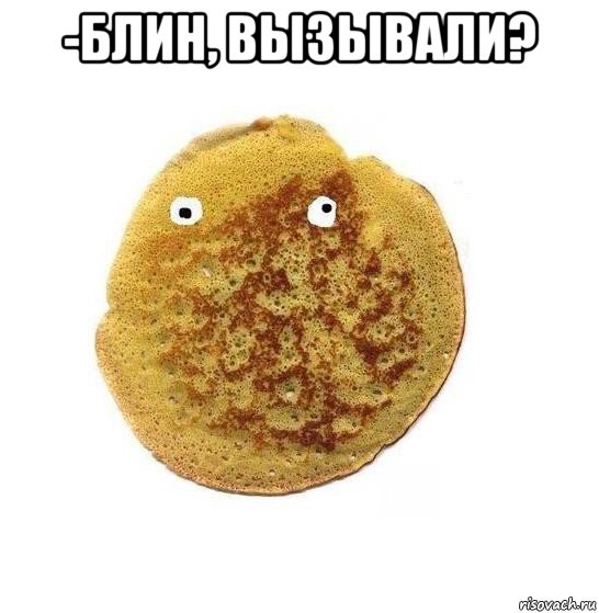 -блин, вызывали? 
