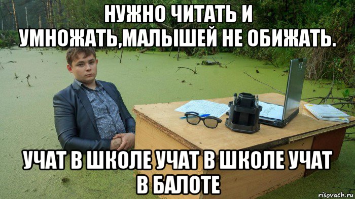 нужно читать и умножать,малышей не обижать. учат в школе учат в школе учат в балоте, Мем  Парень сидит в болоте