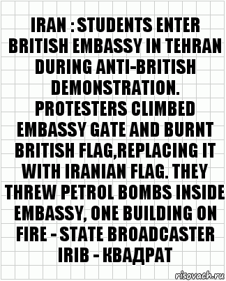 IRAN : STUDENTS ENTER BRITISH EMBASSY IN TEHRAN DURING ANTI-BRITISH DEMONSTRATION. PROTESTERS CLIMBED EMBASSY GATE AND BURNT BRITISH FLAG,REPLACING IT WITH IRANIAN FLAG. THEY THREW PETROL BOMBS INSIDE EMBASSY, ONE BUILDING ON FIRE - STATE BROADCASTER IRIB - квадрат, Комикс  бумага