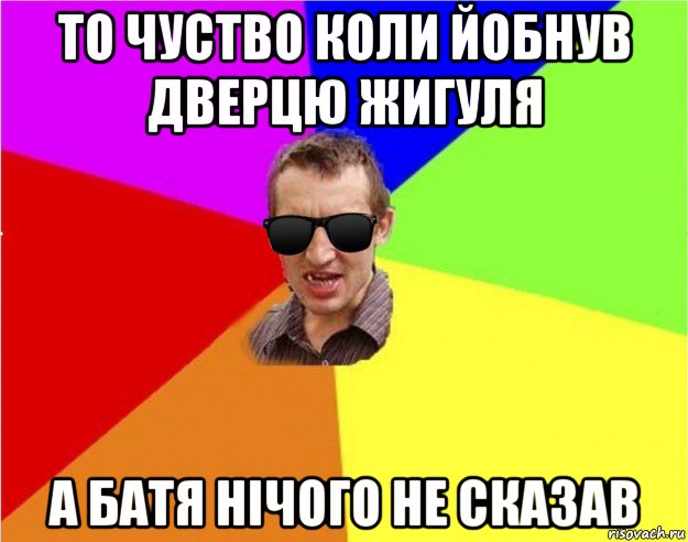 то чуство коли йобнув дверцю жигуля а батя нічого не сказав, Мем Чьоткий двiж