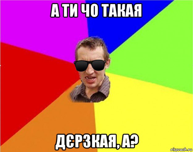 а ти чо такая дєрзкая, а?