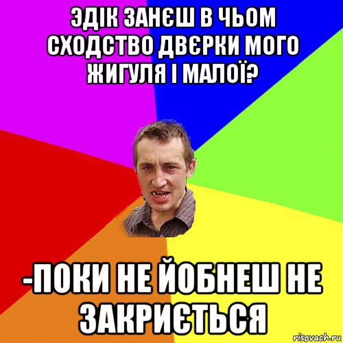 эдік занєш в чьом сходство двєрки мого жигуля і малої? -поки не йобнеш не закриється, Мем Чоткий паца