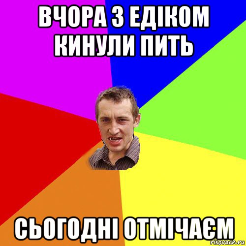 вчора з едіком кинули пить сьогодні отмічаєм, Мем Чоткий паца