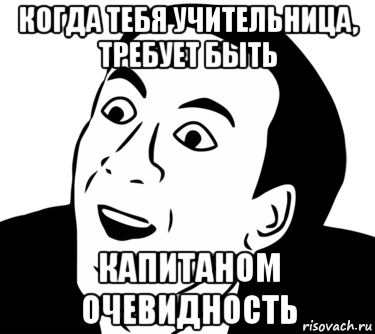 когда тебя учительница, требует быть капитаном очевидность, Мем  Да ладно