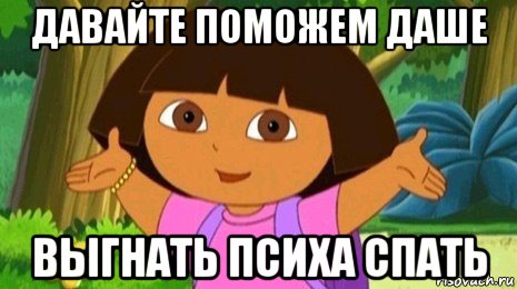 давайте поможем даше выгнать психа спать, Мем Давайте поможем найти