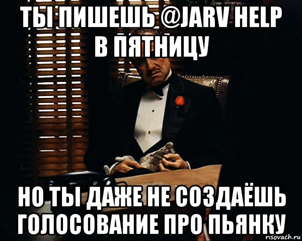 ты пишешь @jarv help в пятницу но ты даже не создаёшь голосование про пьянку, Мем Дон Вито Корлеоне