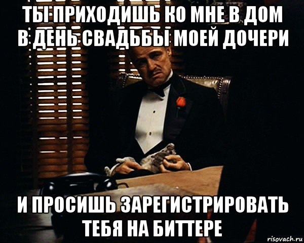 ты приходишь ко мне в дом в день свадьбы моей дочери и просишь зарегистрировать тебя на биттере, Мем Дон Вито Корлеоне