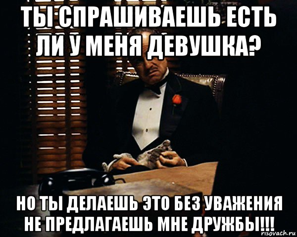 ты спрашиваешь есть ли у меня девушка? но ты делаешь это без уважения не предлагаешь мне дружбы!!!, Мем Дон Вито Корлеоне