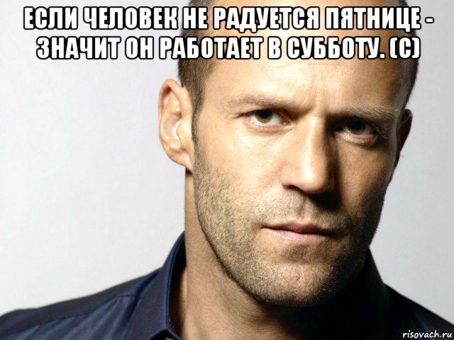 если человек не радуется пятнице - значит он работает в субботу. (с) , Мем Джейсон Стэтхэм